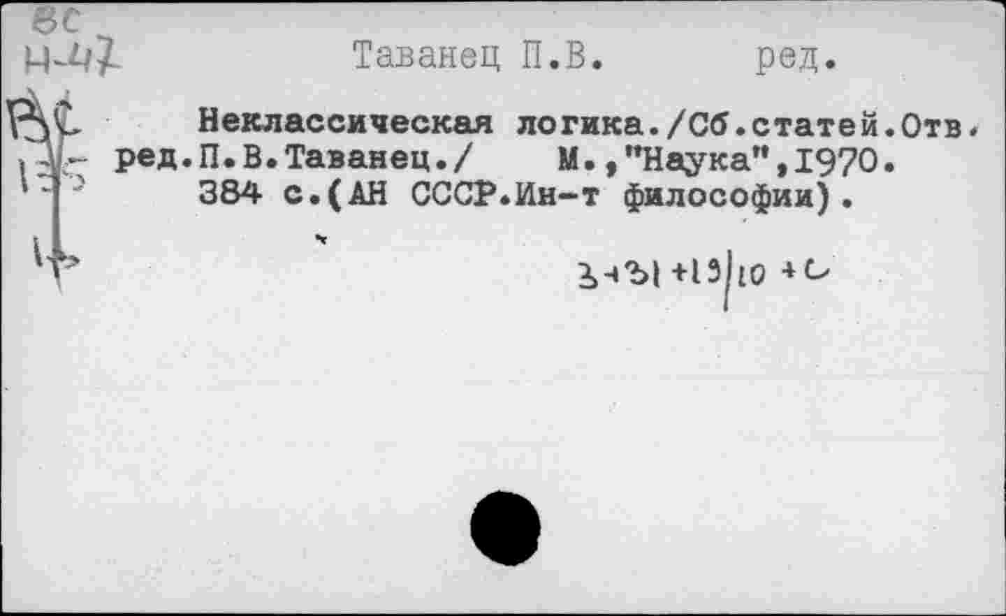 ﻿1-1 ^4
Таванец П.В. ред.
Неклассическая логика./Об.статей. Отв. ред.П.В.Таванец./	М.,"Наука",1970.
384 с.(АН СССР.Ин-т философии).
+13|ю